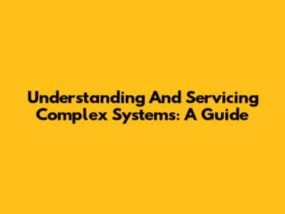Understanding And Servicing Complex Systems: A Guide