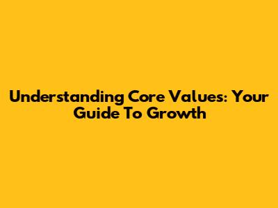 Understanding Core Values: Your Guide To Growth