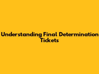 Understanding Final Determination Tickets