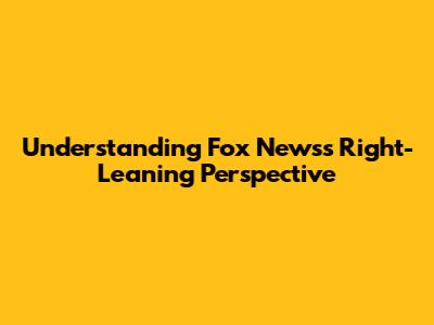Understanding Fox News's Right-Leaning Perspective