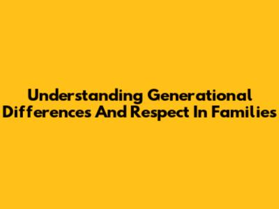 Understanding Generational Differences And Respect In Families