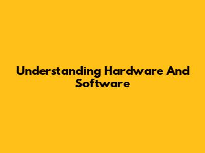 Understanding Hardware And Software