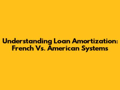 Understanding Loan Amortization: French Vs. American Systems