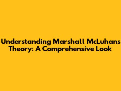 Understanding Marshall McLuhan's Theory: A Comprehensive Look