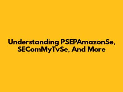 Understanding PSEPAmazonSe, SEComMyTvSe, And More