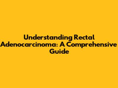 Understanding Rectal Adenocarcinoma: A Comprehensive Guide