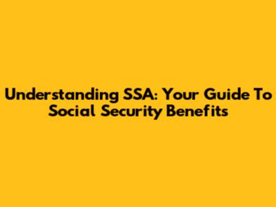 Understanding SSA: Your Guide To Social Security Benefits