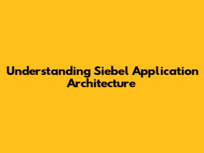 Understanding Siebel Application Architecture