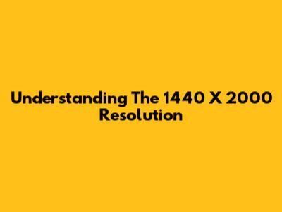 Understanding The 1440 X 2000 Resolution