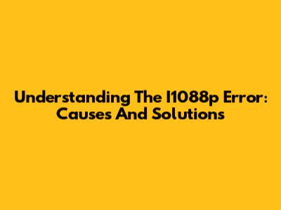 Understanding The I1088p Error: Causes And Solutions