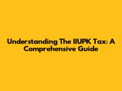 Understanding The IIUPK Tax: A Comprehensive Guide