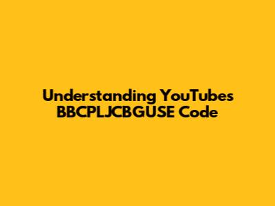 Understanding YouTube's BBCPLJCBGUSE Code