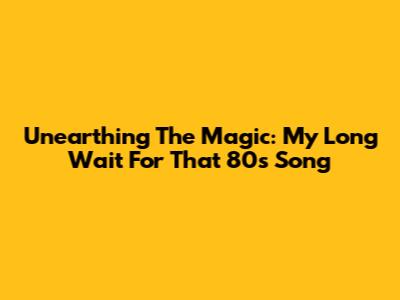 Unearthing The Magic: My Long Wait For That 80s Song