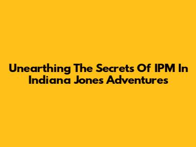Unearthing The Secrets Of IPM In Indiana Jones' Adventures