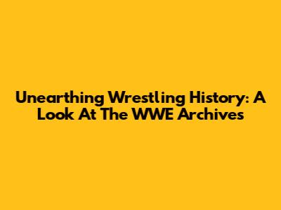 Unearthing Wrestling History: A Look At The WWE Archives