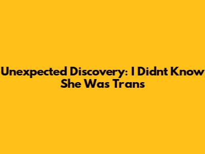 Unexpected Discovery: I Didn't Know She Was Trans