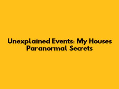 Unexplained Events: My House's Paranormal Secrets