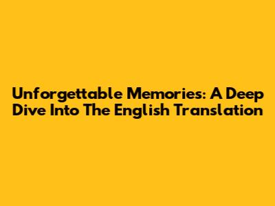 Unforgettable Memories: A Deep Dive Into The English Translation