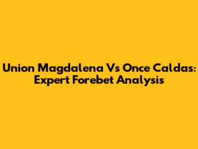 Union Magdalena Vs Once Caldas: Expert Forebet Analysis