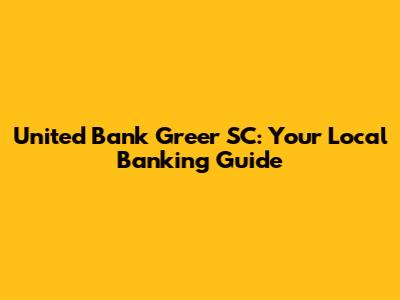 United Bank Greer SC: Your Local Banking Guide