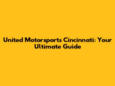 United Motorsports Cincinnati: Your Ultimate Guide