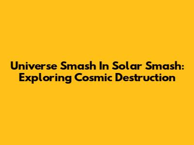 Universe Smash In Solar Smash: Exploring Cosmic Destruction