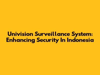 Univision Surveillance System: Enhancing Security In Indonesia