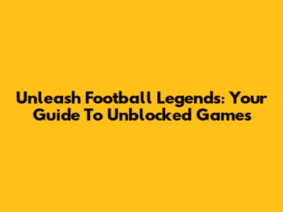 Unleash Football Legends: Your Guide To Unblocked Games