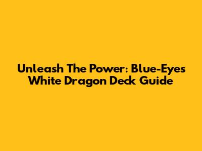 Unleash The Power: Blue-Eyes White Dragon Deck Guide