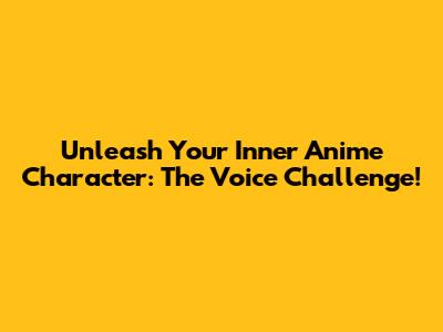 Unleash Your Inner Anime Character: The Voice Challenge!