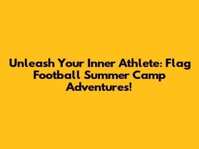 Unleash Your Inner Athlete: Flag Football Summer Camp Adventures!