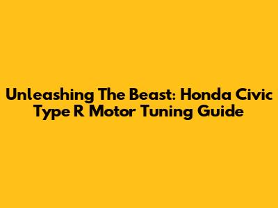 Unleashing The Beast: Honda Civic Type R Motor Tuning Guide