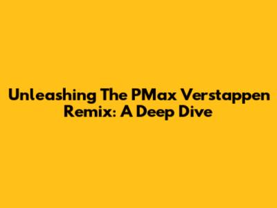 Unleashing The PMax Verstappen Remix: A Deep Dive