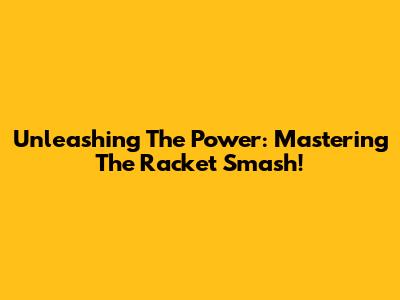 Unleashing The Power: Mastering The Racket Smash!