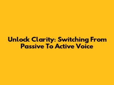 Unlock Clarity: Switching From Passive To Active Voice