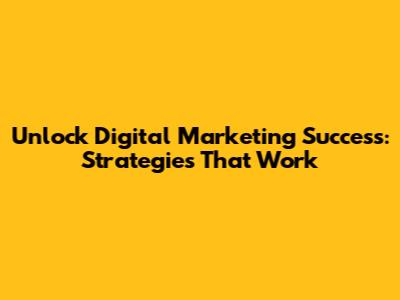 Unlock Digital Marketing Success: Strategies That Work