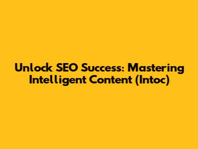Unlock SEO Success: Mastering Intelligent Content (Intoc)