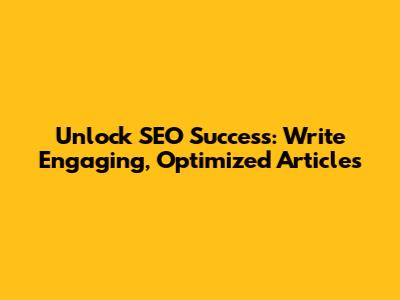 Unlock SEO Success: Write Engaging, Optimized Articles