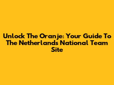Unlock The Oranje: Your Guide To The Netherlands National Team Site