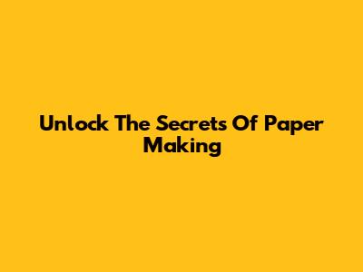 Unlock The Secrets Of Paper Making