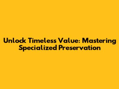 Unlock Timeless Value: Mastering Specialized Preservation