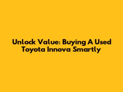 Unlock Value: Buying A Used Toyota Innova Smartly