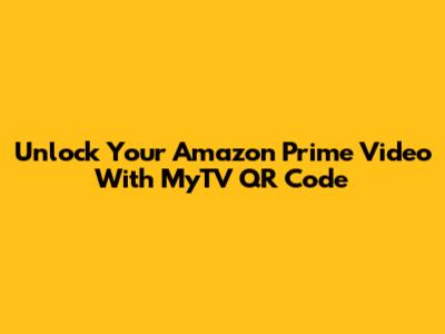 Unlock Your Amazon Prime Video With MyTV QR Code