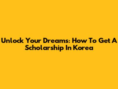 Unlock Your Dreams: How To Get A Scholarship In Korea