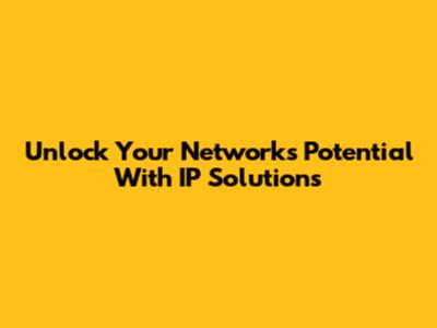 Unlock Your Network's Potential With IP Solutions