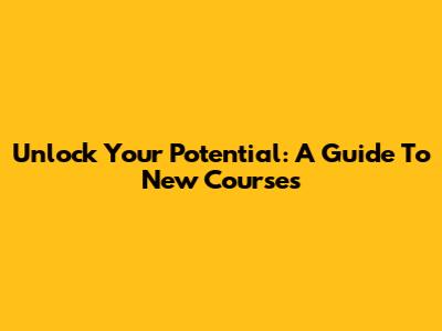 Unlock Your Potential: A Guide To New Courses