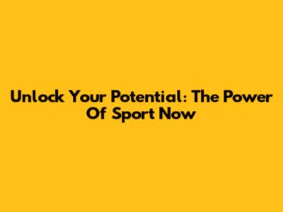 Unlock Your Potential: The Power Of Sport Now