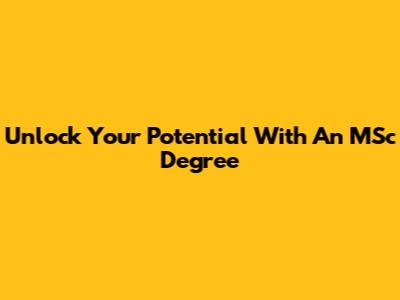 Unlock Your Potential With An MSc Degree