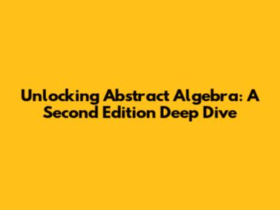 Unlocking Abstract Algebra: A Second Edition Deep Dive