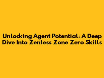 Unlocking Agent Potential: A Deep Dive Into Zenless Zone Zero Skills